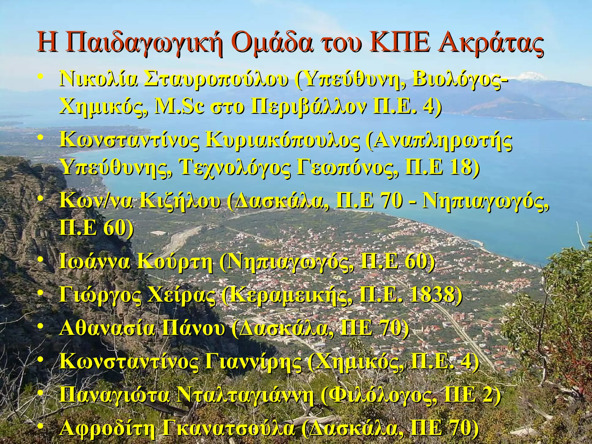 Η Παιδαγωγική Ομάδα του ΚΠΕ Ακράτας Νικολία Σταυροπούλου (Υπεύθυνη, Βιολόγος-Χημικός, M.Sc στo Περιβάλλον Π.Ε. 4)  Κωνσταντίνος Κυριακόπουλος (Αναπληρωτής Υπεύθυνης, Τεχνολόγος Γεωπόνος, Π.Ε 18)  Κων/να Κιζήλου (Δασκάλα, Π.Ε 70 - Νηπιαγωγός, Π.Ε 60)  Ιωάννα Κούρτη (Νηπιαγωγός, Π.Ε 60)  Γιώργος Χείρας (Κεραμεικής, Π.Ε. 1838)  Αθανασία Πάνου (Δασκάλα, ΠΕ 70)  Κωνσταντίνος Γιαννίρης (Χημικός, Π.Ε. 4)  Παναγιώτα Νταλταγιάννη (Φιλόλογος, ΠΕ 2)  Αφροδίτη Γκανατσούλα (Δασκάλα, ΠΕ 70)   