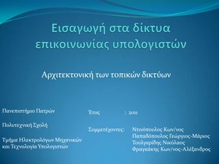Αρχιτεκτονικό των τοπικών δικτύων

Πανεπιςτόμιο Πατρών

Πολυτεχνικό ΢χολό
Σμόμα Ηλεκτρολόγων Μηχανικών
και Σεχνολογύα Τπολογιςτών

Έτοσ

: 2011

΢υμμετϋχοντεσ:

Nτινόπουλοσ Κων/νοσ
Παπαδόπουλοσ Γεώργιοσ-Μϊριοσ
Σουλγαρύδησ Νικόλαοσ
Υραγκϊκησ Κων/νοσ-Aλϋξανδροσ

 