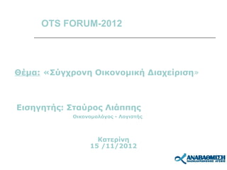 OTS FORUM-2012




Θέμα: «Σύγχρονη Οικονομική Διαχείριση»



Εισηγητής: Σταύρος Λιάππης
           Οικονομολόγος - Λογιστής



                  Κατερίνη
                15 /11/2012
 