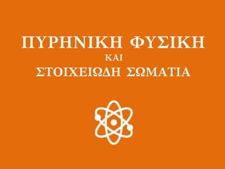 ΠΥΡΗΝΙΚΗ ΦΥΣΙΚΗ
ΚΑΙ
ΣΤΟΙΧΕΙΩΔΗ ΣΩΜΑΤΙΑ
 