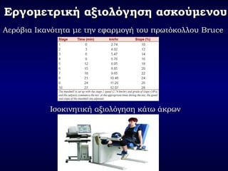 Εργομετρική αξιολόγηση ασκούμενουΕργομετρική αξιολόγηση ασκούμενου
Αερόβια Ικανότητα με την εφαρμογή του πρωτόκολλουΑερόβια Ικανότητα με την εφαρμογή του πρωτόκολλου BruceBruce
Ισοκινητική αξιολόγηση κάτω άκρωνΙσοκινητική αξιολόγηση κάτω άκρων
 