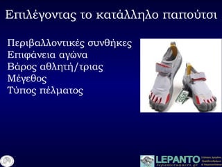 Επιλέγοντας το κατάλληλο παπούτσι
Περιβαλλοντικές συνθήκες
Επιφάνεια αγώνα
Βάρος αθλητή/τριας
Μέγεθος
Τύπος πέλματος
 