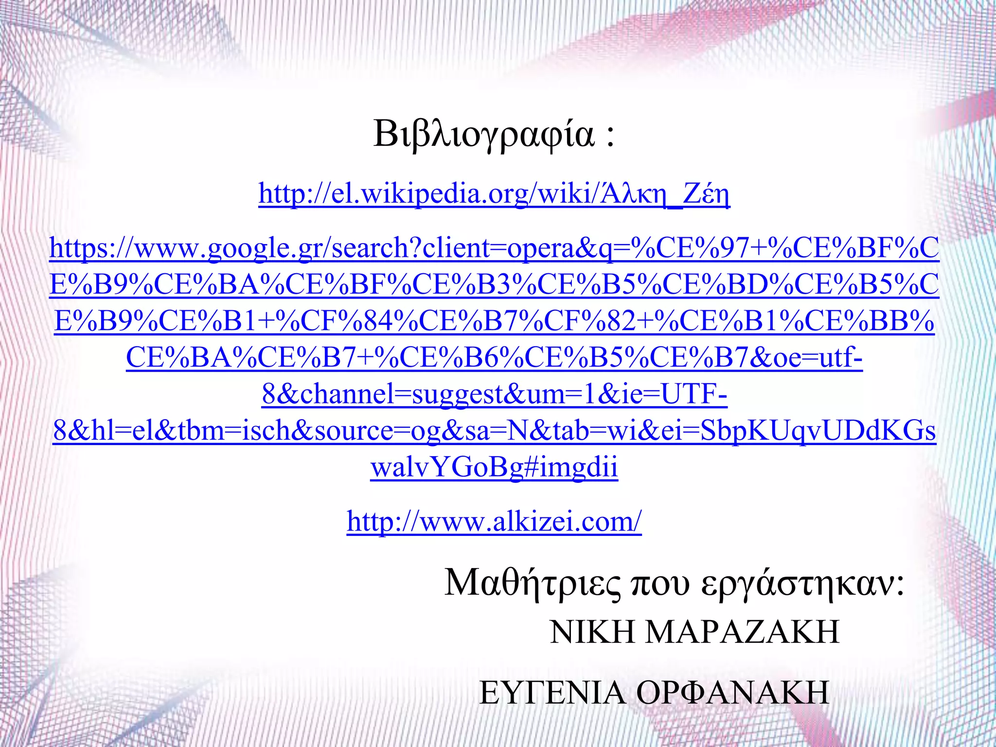 Βηβιηνγξαθία :
http://el.wikipedia.org/wiki/Άιθε_Εέε
https://www.google.gr/search?client=opera&q=%CE%97+%CE%BF%C
E%B9%CE%BA%CE%BF%CE%B3%CE%B5%CE%BD%CE%B5%C
E%B9%CE%B1+%CF%84%CE%B7%CF%82+%CE%B1%CE%BB%
CE%BA%CE%B7+%CE%B6%CE%B5%CE%B7&oe=utf-
8&channel=suggest&um=1&ie=UTF-
8&hl=el&tbm=isch&source=og&sa=N&tab=wi&ei=SbpKUqvUDdKGs
walvYGoBg#imgdii
http://www.alkizei.com/
Μαζήηξηεο πνπ εξγάζηεθαλ:
ΝΗΚΖ ΜΑΡΑΕΑΚΖ
ΔΤΓΔΝΗΑ ΟΡΦΑΝΑΚΖ
 