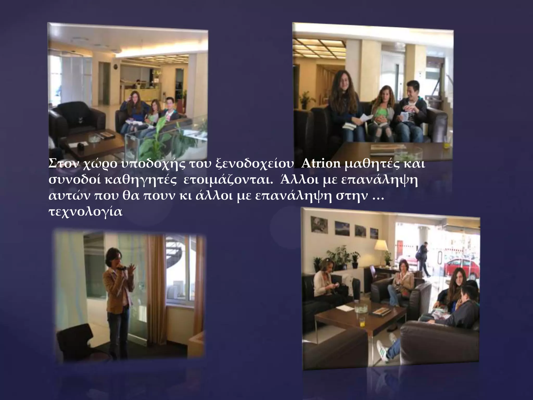 Στον χώρο υποδοχής του ξενοδοχείου Atrion μαθητές και
συνοδοί καθηγητές ετοιμάζονται. Άλλοι με επανάληψη
αυτών που θα πουν κι άλλοι με επανάληψη στην …
τεχνολογία
 