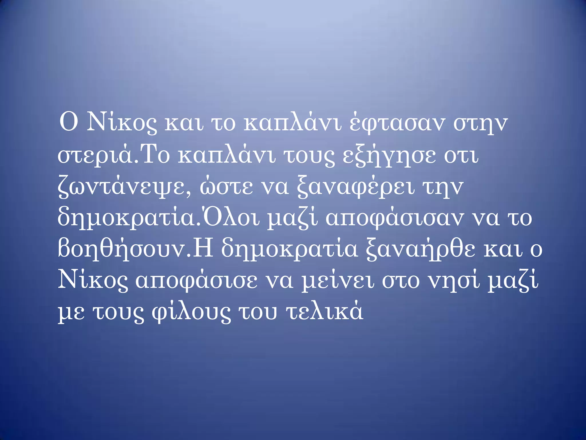 Ο Νίκος και το καπλάνι έφτασαν στην
στεριά.Το καπλάνι τους εξήγησε οτι
ζωντάνεψε, ώστε να ξαναφέρει την
δημοκρατία.Όλοι μαζί αποφάσισαν να το
βοηθήσουν.Η δημοκρατία ξαναήρθε και ο
Νίκος αποφάσισε να μείνει στο νησί μαζί
με τους φίλους του τελικά
 