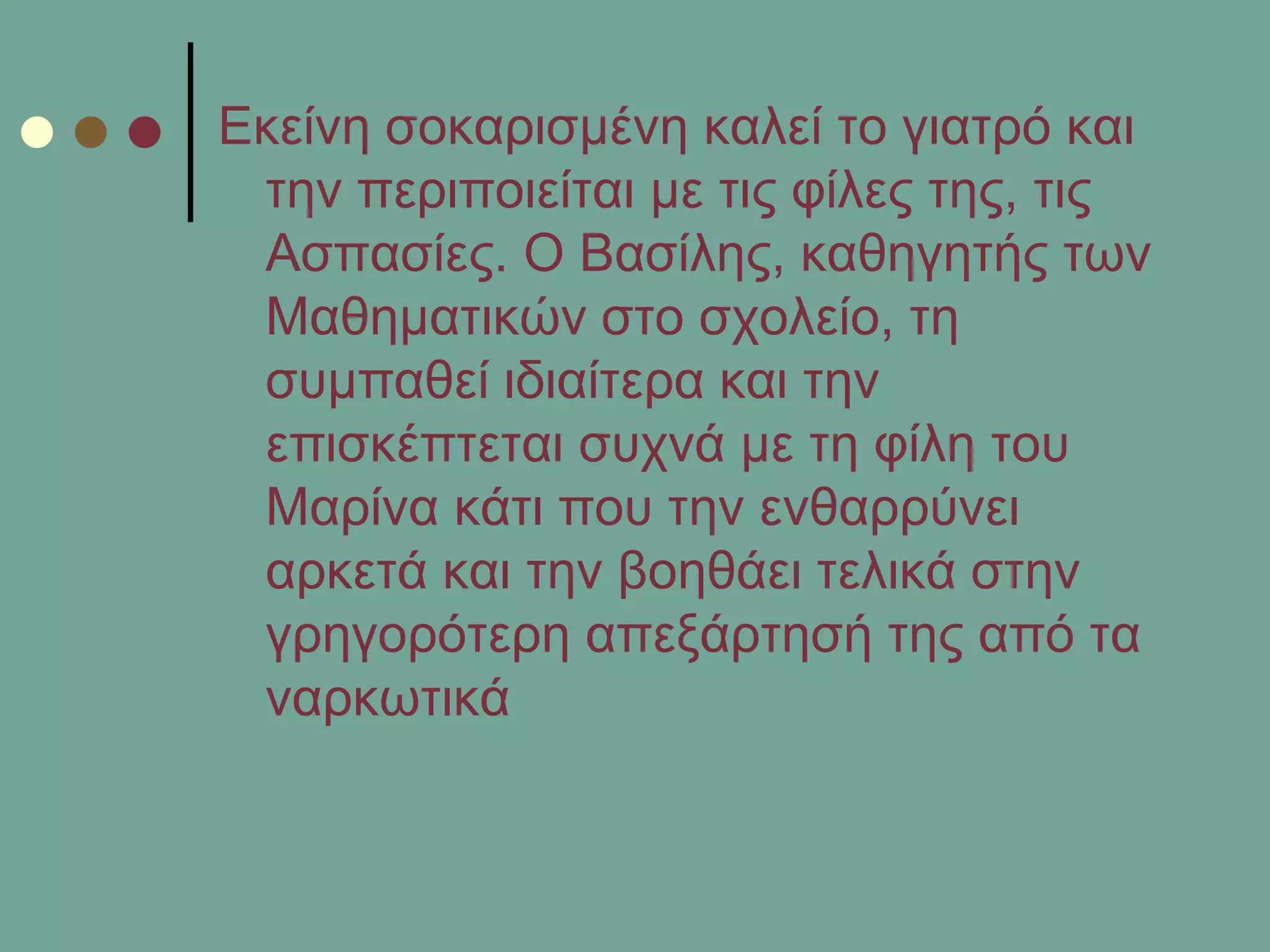 Δθείλε ζνθαξηζκέλε θαιεί ην γηαηξό θαη
ηελ πεξηπνηείηαη κε ηηο θίιεο ηεο, ηηο
Αζπαζίεο. Ο Βαζίιεο, θαζεγεηήο ησλ
Μαζεκαηηθώλ ζην ζρνιείν, ηε
ζπκπαζεί ηδηαίηεξα θαη ηελ
επηζθέπηεηαη ζπρλά κε ηε θίιε ηνπ
Μαξίλα θάηη πνπ ηελ ελζαξξύλεη
αξθεηά θαη ηελ βνεζάεη ηειηθά ζηελ
γξεγνξόηεξε απεμάξηεζή ηεο από ηα
λαξθσηηθά
 