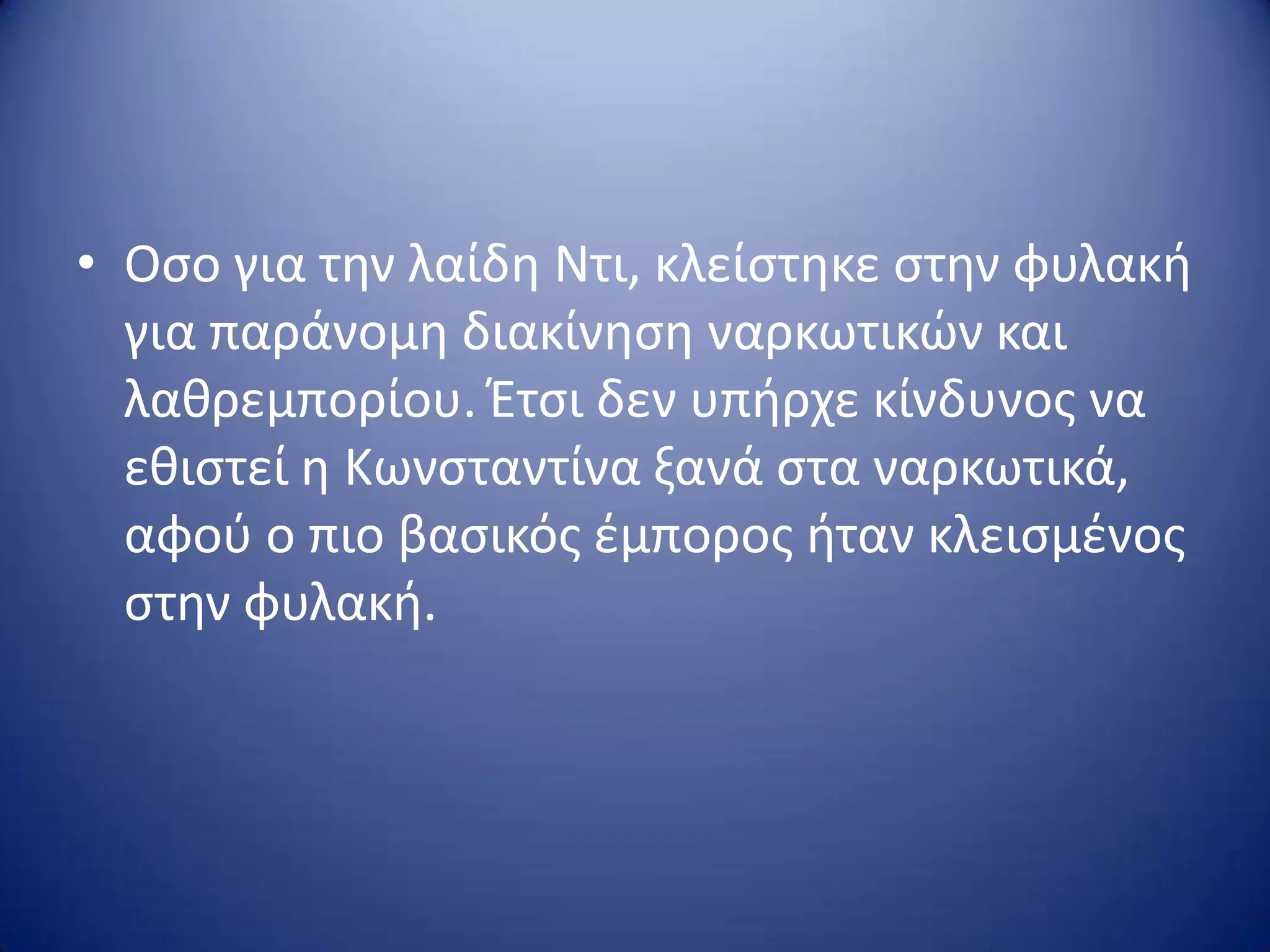 • Οςο για τθν λαίδθ Ντι, κλείςτθκε ςτθν φυλακι
για παράνομθ διακίνθςθ ναρκωτικών και
λακρεμπορίου. Έτςι δεν υπιρχε κίνδυνοσ να
εκιςτεί θ Κωνςταντίνα ξανά ςτα ναρκωτικά,
αφοφ ο πιο βαςικόσ ζμποροσ ιταν κλειςμζνοσ
ςτθν φυλακι.
 