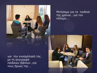 Μιλήζαμε για ηα παιδικά
ηης τρόνια , για ηον
πόλεμο….
για ηην εναζτόληζή ηης
με ηη ζσγγραθή
παιδικών βιβλίων ,για
ηοσς ήρωες ηης …
 