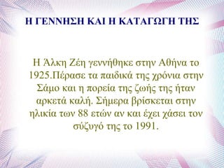 Η ΓΕΝΝΗΣΗ ΚΑΘ Η ΚΑΤΑΓΩΓΗ ΤΗΣ
Ζ Άιθε Εέε γελλήζεθε ζηελ Αζήλα ην
1925.Πέξαζε ηα παηδηθά ηεο ρξόληα ζηελ
΢άκν θαη ε πνξεία ηεο δσήο ηεο ήηαλ
αξθεηά θαιή. ΢ήκεξα βξίζθεηαη ζηελ
ειηθία ησλ 88 εηώλ αλ θαη έρεη ράζεη ηνλ
ζύδπγό ηεο ην 1991.
 