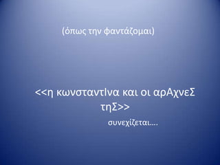 <<θ κωνςταντΙνα και οι αρΑχνεΣ
τθΣ>>
ςυνεχίηεται….
(όπωσ τθν φαντάηομαι)
 