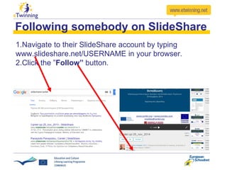 1.Navigate to their SlideShare account by typing
www.slideshare.net/USERNAME in your browser.
2.Click the ”Follow” button.
Following somebody on SlideShare
 