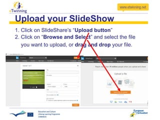 Upload your SlideShow
1. Click on SlideShare’s “Upload button”
2. Click on “Browse and Select” and select the file
you want to upload, or drag and drop your file.
 