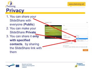 Privacy
1. You can share your
SlideShare with
everyone (Public)
2. You can make your
SlideShare Private
3. You can share it only
with specified
contacts, by sharing
the SlideShare link with
them
 