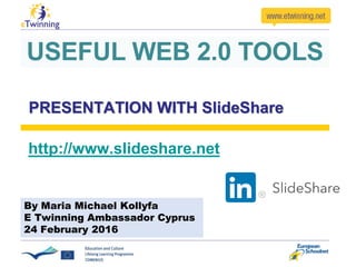 PRESENTATION WITH SlideShare
http://www.slideshare.net
USEFUL WEB 2.0 TOOLS
By Maria Michael Kollyfa
E Twinning Ambassador Cyprus
24 February 2016
 