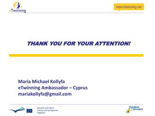 THANK YOU FOR YOUR ATTENTION!
Maria Michael Kollyfa
eTwinning Ambassador – Cyprus
mariakollyfa@gmail.com
 