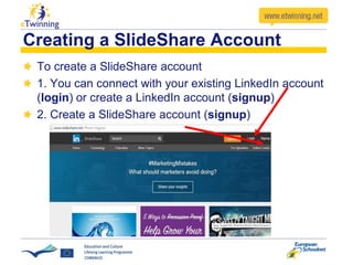 To create a SlideShare account
1. You can connect with your existing LinkedIn account
(login) or create a LinkedIn account (signup)
2. Create a SlideShare account (signup)
Creating a SlideShare Account
 