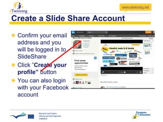 Create a Slide Share Account
Confirm your email
address and you
will be logged in to
SlideShare
Click ”Create your
profile” button
You can also login
with your Facebook
account
 