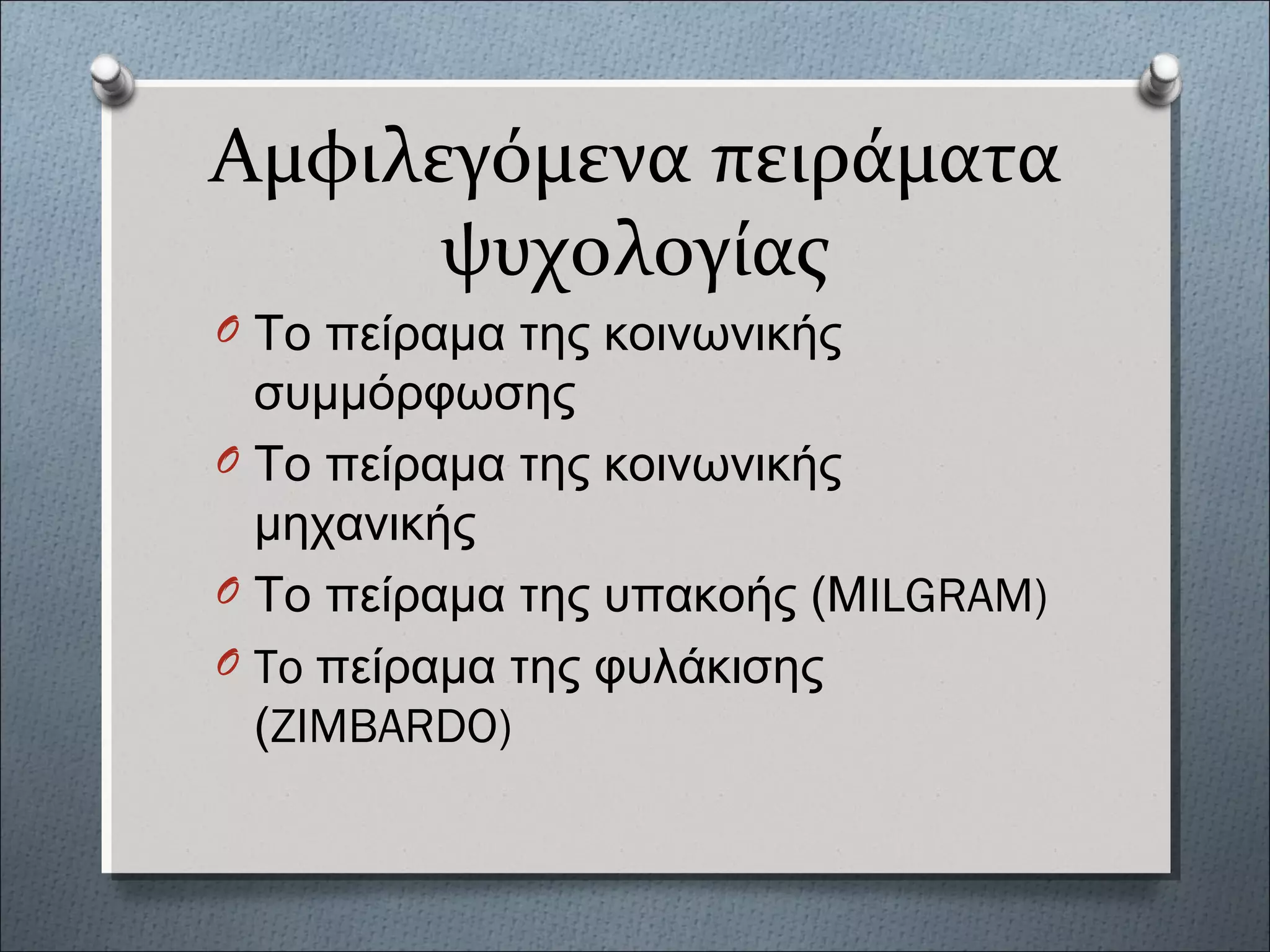 Αμφιλεγόμενα πειράματα
ψυχολογίας
O Το πείραμα της κοινωνικής
συμμόρφωσης
O Το πείραμα της κοινωνικής
μηχανικής
O Το πείραμα της υπακοής (ΜILGRAM)
O To πείραμα της φυλάκισης
(ZIMBARDO)
 