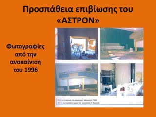 Φωτογραφίες
από την
ανακαίνιση
του 1996
Προσπάθεια επιβίωσης του
«ΑΣΤΡΟΝ»
 