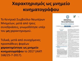 Χαρακτηρισμός ως μνημείο
κινηματογράφου
Το Κεντρικό Συμβούλιο Νεωτέρων
Μνημείων, μετά από τρεις
συνεδριάσεις, γνωμοδότησε υπέρ
του μη χαρακτηρισμού.
Τελικά, μετά από συνεχόμενες
προσπάθειες φορέων
χαρακτηρίστηκε ως μνημείο
κινηματογράφου το 2017 (ΑΑΠ
168/25-7-2017).
 