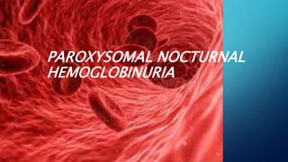 PAROXYSOMAL NOCTURNAL
HEMOGLOBINURIA
 