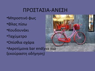 ΠΡΟΣΤΑΣΙΑ-ΑΝΕΣΗ
•Μπροστινό φως
•Φλας πίσω
•Κουδουνάκι
•Ταχύμετρο
•Οπίσθια σχάρα
•Ακροτίμονα bar end(για πιο
ξεκούραστη οδήγηση)
 