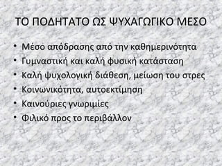 ΤΟ ΠΟΔΗΤΑΤΟ ΩΣ ΨΥΧΑΓΩΓΙΚΟ ΜΕΣΟ
• Μέσο απόδρασης από την καθημερινότητα
• Γυμναστική και καλή φυσική κατάσταση
• Καλή ψυχολογική διάθεση, μείωση του στρες
• Κοινωνικότητα, αυτοεκτίμηση
• Καινούριες γνωριμίες
• Φιλικό προς το περιβάλλον
 