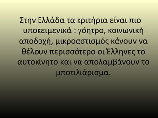 Στην Ελλάδα τα κριτήρια είναι πιο
υποκειμενικά : γόητρο, κοινωνική
αποδοχή, μικροαστισμός κάνουν να
θέλουν περισσότερο οι Έλληνες το
αυτοκίνητο και να απολαμβάνουν το
μποτιλιάρισμα.
 