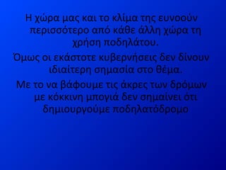 Η χώρα μας και το κλίμα της ευνοούν
περισσότερο από κάθε άλλη χώρα τη
χρήση ποδηλάτου.
Όμως οι εκάστοτε κυβερνήσεις δεν δίνουν
ιδιαίτερη σημασία στο θέμα.
Με το να βάφουμε τις άκρες των δρόμων
με κόκκινη μπογιά δεν σημαίνει ότι
δημιουργούμε ποδηλατόδρομο
 