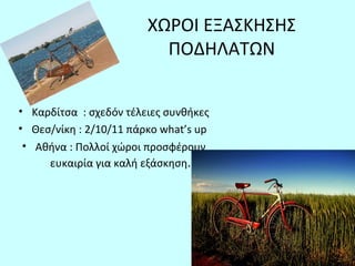 ΧΩΡΟΙ ΕΞΑΣΚΗΣΗΣ
ΠΟΔΗΛΑΤΩΝ
• Καρδίτσα : σχεδόν τέλειες συνθήκες
• Θεσ/νίκη : 2/10/11 πάρκο what’s up
• Αθήνα : Πολλοί χώροι προσφέρουν
ευκαιρία για καλή εξάσκηση.
 
