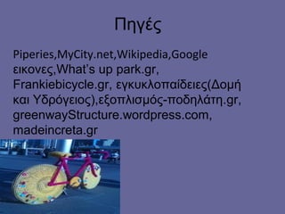 Πηγές
Piperies,MyCity.net,Wikipedia,Google
εικονες,What’s up park.gr,
Frankiebicycle.gr, εγκυκλοπαίδειες(Δομή
και Υδρόγειος),εξοπλισμός-ποδηλάτη.gr,
greenwayStructure.wordpress.com,
madeincreta.gr
 