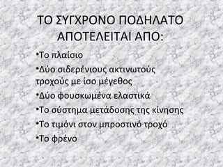 ΤΟ ΣΥΓΧΡΟΝΟ ΠΟΔΗΛΑΤΟ
ΑΠΟΤΕΛΕΙΤΑΙ ΑΠΟ:
•Το πλαίσιο
•Δύο σιδερένιους ακτινωτούς
τροχούς με ίσο μέγεθος
•Δύο φουσκωμένα ελαστικά
•Το σύστημα μετάδοσης της κίνησης
•Το τιμόνι στον μπροστινό τροχό
•Το φρένο
 