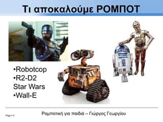 Page  4
Ρομποτική για παιδιά – Γιώργος Γεωργίου
Τι αποκαλούμε ΡΟΜΠΟΤ
•Robotcop
•R2-D2
Star Wars
•Wall-E
 