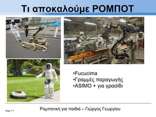 Page  7
Ρομποτική για παιδιά – Γιώργος Γεωργίου
Τι αποκαλούμε ΡΟΜΠΟΤ
•Fucucima
•Γραμμές παραγωγής
•ASIMO + για γρασίδι
 
