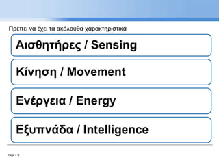 Page  9
Πρέπει να έχει τα ακόλουθα χαρακτηριστικά
Αισθητήρες / Sensing
Κίνηση / Movement
Ενέργεια / Energy
Εξυπνάδα / Intelligence
 
