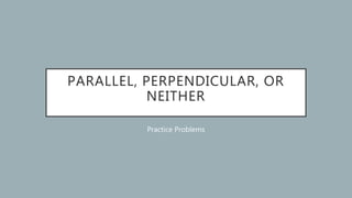 PARALLEL, PERPENDICULAR, OR
NEITHER
Practice Problems