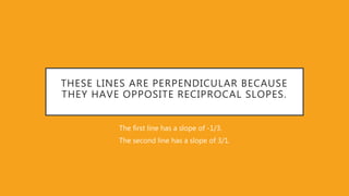 THESE LINES ARE PERPENDICULAR BECAUSE
THEY HAVE OPPOSITE RECIPROCAL SLOPES.
The first line has a slope of -1/3.
The second line has a slope of 3/1.