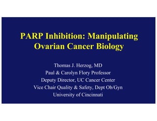 PARP Inhibition: Manipulating
Ovarian Cancer Biology
Thomas J. Herzog, MD
Paul & Carolyn Flory Professor
Deputy Director, UC Cancer Center
Vice Chair Quality & Safety, Dept Ob/Gyn
University of Cincinnati
 