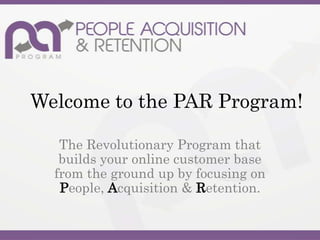 Welcome to the PAR Program!
The Revolutionary Program that
builds your online customer base
from the ground up by focusing on
People, Acquisition & Retention.

 