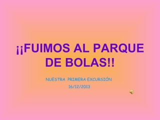 ¡¡FUIMOS AL PARQUE
DE BOLAS!!
NUESTRA PRIMERA EXCURSIÓN
16/12/2013

 