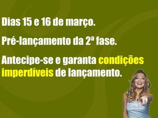 Dias 15 e 16 de março. Pré-lançamento da 2ª fase. Antecipe-se e garanta  condições   imperdíveis  de lançamento. 