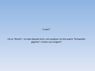 E você ? Iria se “divertir”, no topo daquela torre, com qualquer um dos quatro “brinquedos gigantes” e testar sua coragem? 