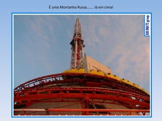 É uma Montanha Russa....... lá em cima! 