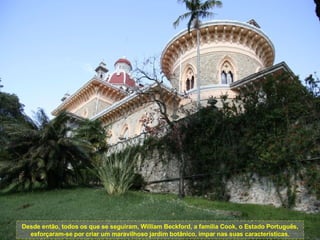 Desde então, todos os que se seguiram, William Beckford, a família Cook, o Estado Português, esforçaram-se por criar um maravilhoso jardim botânico, impar nas suas características. 