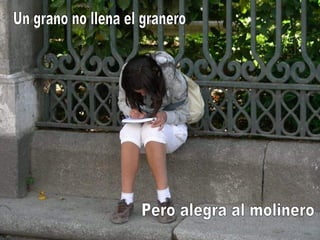 Un grano no llena el granero Pero alegra al molinero 