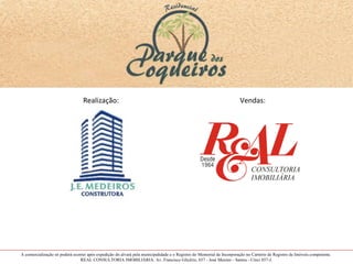 Realização:                                                                          Vendas:




A comercialização só poderá ocorrer após expedição do alvará pela municipalidade e o Registro do Memorial de Incorporação no Cartório de Registro de Imóveis competente.
                                REAL CONSULTORIA IMOBILIÁRIA: Av. Francisco Glicério, 657 - José Menino - Santos - Creci 857-J.
 