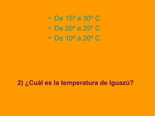 2) ¿Cuál es la temperatura de Iguazú?   De 15º a 30º C De 20º a 25º C De 10º a 20º C   