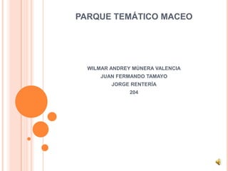 PARQUE TEMÁTICO MACEO




  WILMAR ANDREY MÚNERA VALENCIA
      JUAN FERMANDO TAMAYO
         JORGE RENTERÍA
               204
 