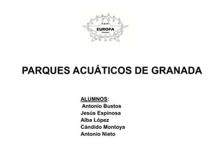 PARQUES ACUÁTICOS DE GRANADA
ALUMNOS:
Antonio Bustos
Jesús Espinosa
Alba López
Cándido Montoya
Antonio Nieto
 