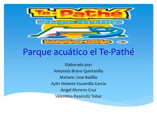 Parque acuático el Te-Pathé
Elaborado por:
Antonela Bravo Quintanilla
Mariann Jose Badillo
Aylin Melanie Escamilla García
Ángel Moreno Cruz
Valentino Reséndiz Tobar
 